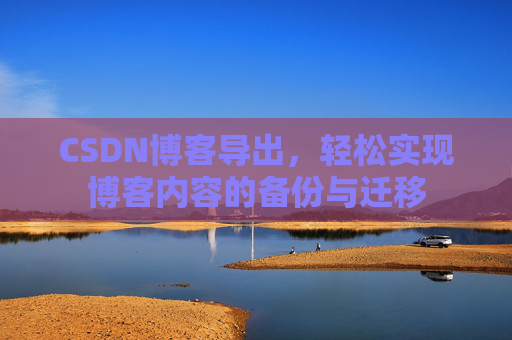 CSDN博客导出,轻松实现博客内容的备份与迁移 CSDN博客导出,轻松实现博客内容的备份与迁移